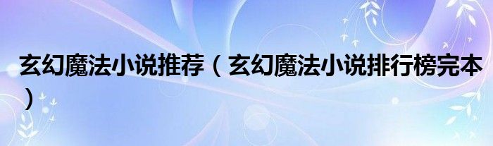 玄幻魔法小說(shuō)推薦（玄幻魔法小說(shuō)排行榜完本）