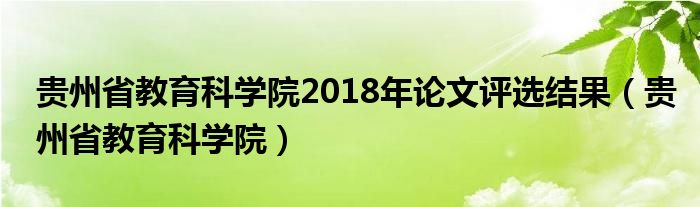 貴州省教育科學(xué)院2018年論文評(píng)選結(jié)果（貴州省教育科學(xué)院）