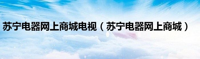 蘇寧電器網(wǎng)上商城電視（蘇寧電器網(wǎng)上商城）