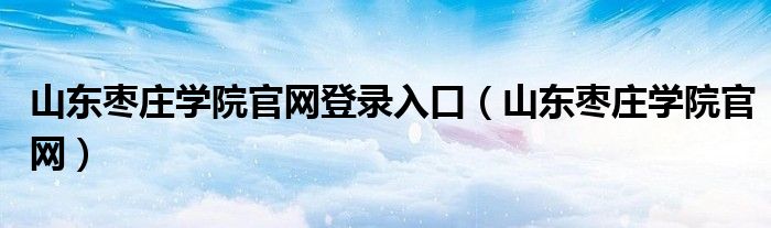 山東棗莊學(xué)院官網(wǎng)登錄入口（山東棗莊學(xué)院官網(wǎng)）