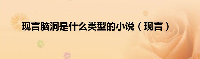 現(xiàn)言腦洞是什么類型的小說（現(xiàn)言）