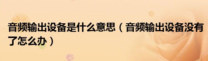 音頻輸出設(shè)備是什么意思（音頻輸出設(shè)備沒(méi)有了怎么辦）