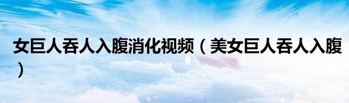 女巨人吞人入腹消化視頻（美女巨人吞人入腹）