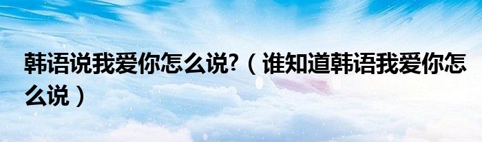 韓語說我愛你怎么說?（誰知道韓語我愛你怎么說）