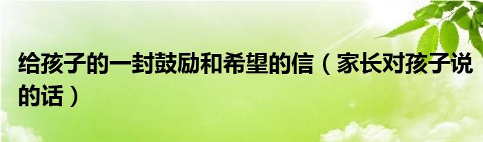 給孩子的一封鼓勵和希望的信（家長對孩子說的話）