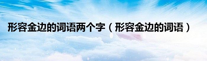 形容金邊的詞語兩個字（形容金邊的詞語）