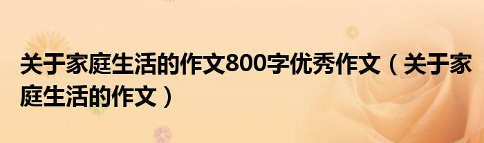 關(guān)于家庭生活的作文800字優(yōu)秀作文（關(guān)于家庭生活的作文）