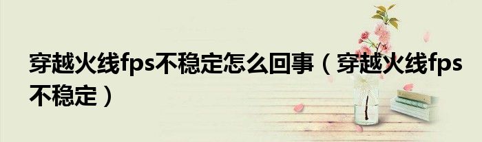 穿越火線fps不穩(wěn)定怎么回事（穿越火線fps不穩(wěn)定）