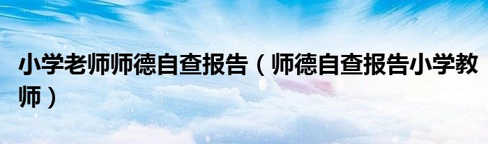 小學老師師德自查報告（師德自查報告小學教師）
