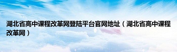 湖北省高中課程改革網(wǎng)登陸平臺官網(wǎng)地址（湖北省高中課程改革網(wǎng)）