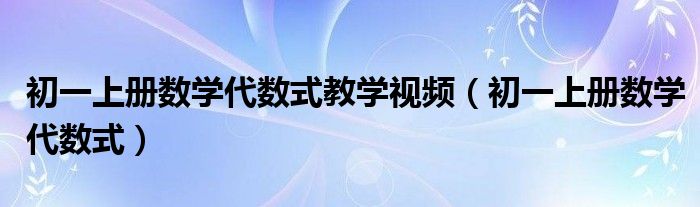 初一上冊數學代數式教學視頻（初一上冊數學代數式）