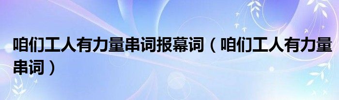 咱們工人有力量串詞報(bào)幕詞（咱們工人有力量串詞）