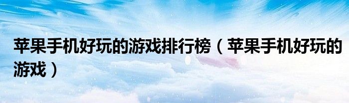 蘋果手機(jī)好玩的游戲排行榜（蘋果手機(jī)好玩的游戲）