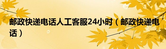 郵政快遞電話人工客服24小時(shí)（郵政快遞電話）
