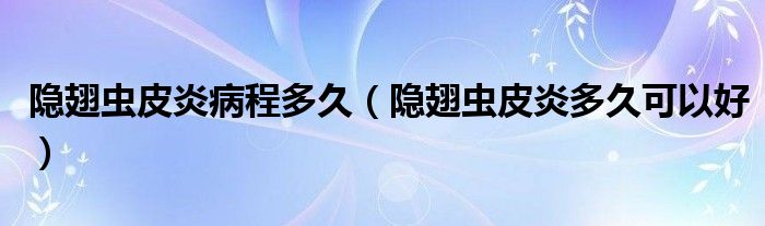 隱翅蟲皮炎病程多久（隱翅蟲皮炎多久可以好）