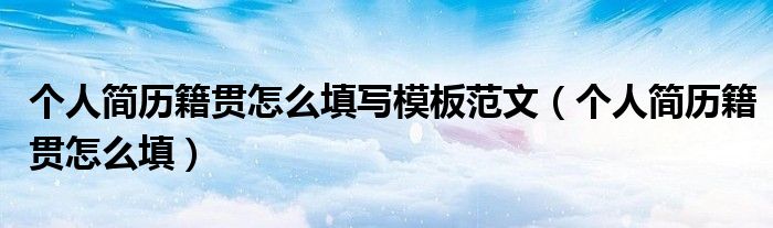 個人簡歷籍貫怎么填寫模板范文（個人簡歷籍貫怎么填）
