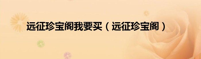 遠(yuǎn)征珍寶閣我要買(mǎi)（遠(yuǎn)征珍寶閣）