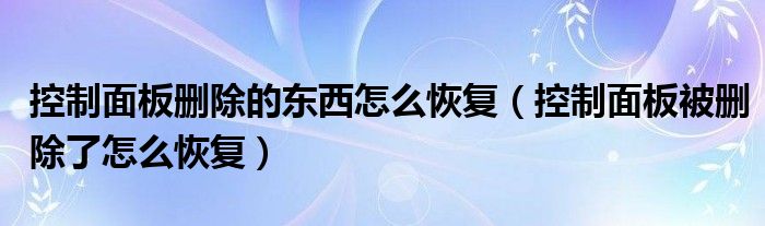控制面板刪除的東西怎么恢復（控制面板被刪除了怎么恢復）
