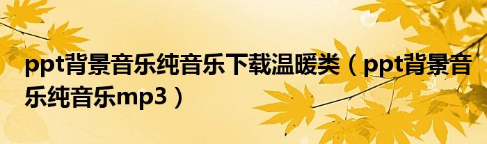 ppt背景音樂純音樂下載溫暖類（ppt背景音樂純音樂mp3）