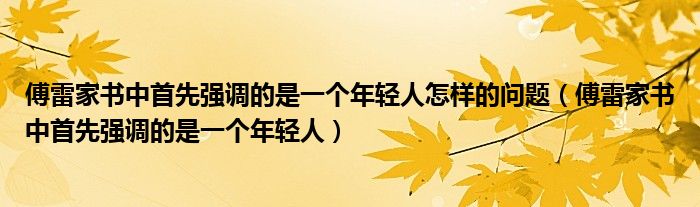 傅雷家書中首先強(qiáng)調(diào)的是一個年輕人怎樣的問題（傅雷家書中首先強(qiáng)調(diào)的是一個年輕人）