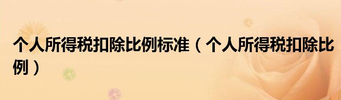 個人所得稅扣除比例標(biāo)準(zhǔn)（個人所得稅扣除比例）