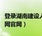 登錄湖南建設(shè)人力資源網(wǎng)（湖南建設(shè)人力資源網(wǎng)官網(wǎng)）