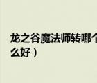 龍之谷魔法師轉(zhuǎn)哪個(gè)職業(yè)好（龍之谷魔法師以后轉(zhuǎn)職業(yè)轉(zhuǎn)什么好）