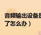 音頻輸出設(shè)備是什么意思（音頻輸出設(shè)備沒有了怎么辦）