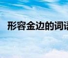 形容金邊的詞語兩個字（形容金邊的詞語）