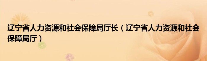 遼寧省人力資源和社會保障局廳長（遼寧省人力資源和社會保障局廳）