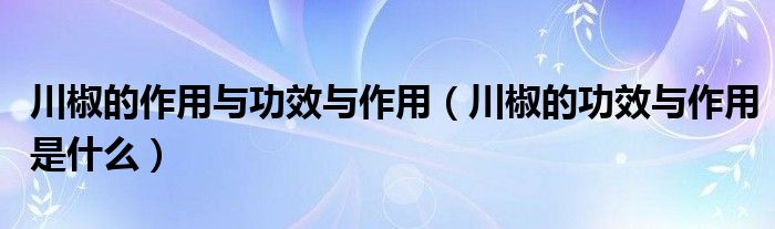 川椒的作用與功效與作用（川椒的功效與作用是什么）