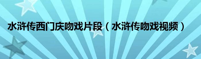 水滸傳西門慶吻戲片段（水滸傳吻戲視頻）