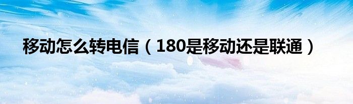 移動(dòng)怎么轉(zhuǎn)電信（180是移動(dòng)還是聯(lián)通）