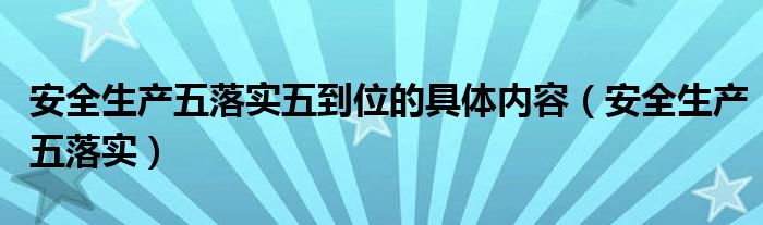 安全生產(chǎn)五落實五到位的具體內(nèi)容（安全生產(chǎn)五落實）