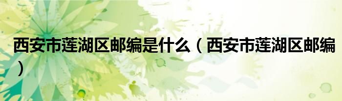 西安市蓮湖區(qū)郵編是什么（西安市蓮湖區(qū)郵編）