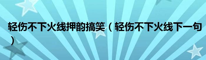 輕傷不下火線押韻搞笑（輕傷不下火線下一句）