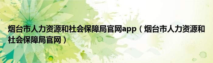 煙臺市人力資源和社會保障局官網(wǎng)app（煙臺市人力資源和社會保障局官網(wǎng)）