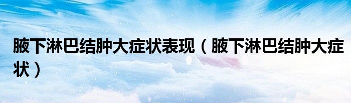 腋下淋巴結(jié)腫大癥狀表現(xiàn)（腋下淋巴結(jié)腫大癥狀）
