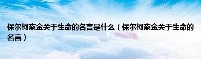 保爾柯察金關于生命的名言是什么（保爾柯察金關于生命的名言）