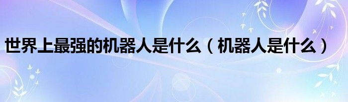 世界上最強(qiáng)的機(jī)器人是什么（機(jī)器人是什么）