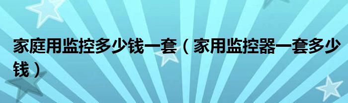 家庭用監(jiān)控多少錢(qián)一套（家用監(jiān)控器一套多少錢(qián)）