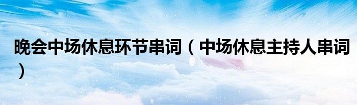 晚會(huì)中場(chǎng)休息環(huán)節(jié)串詞（中場(chǎng)休息主持人串詞）
