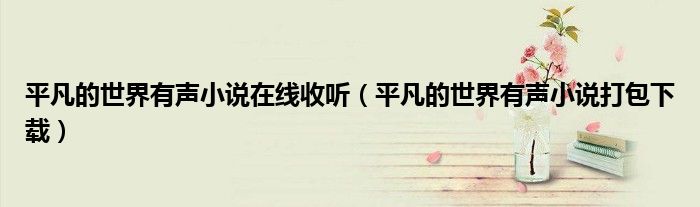 平凡的世界有聲小說在線收聽（平凡的世界有聲小說打包下載）