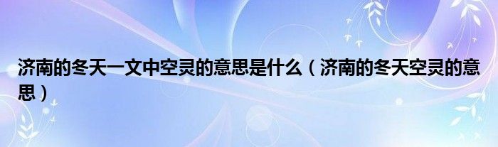 濟(jì)南的冬天一文中空靈的意思是什么（濟(jì)南的冬天空靈的意思）