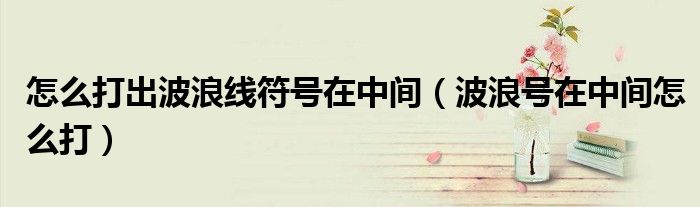 怎么打出波浪線符號(hào)在中間（波浪號(hào)在中間怎么打）
