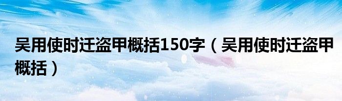 吳用使時(shí)遷盜甲概括150字（吳用使時(shí)遷盜甲概括）
