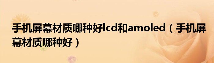 手機(jī)屏幕材質(zhì)哪種好lcd和amoled（手機(jī)屏幕材質(zhì)哪種好）