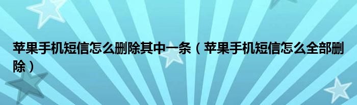 蘋果手機(jī)短信怎么刪除其中一條（蘋果手機(jī)短信怎么全部刪除）