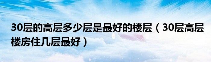 30層的高層多少層是最好的樓層（30層高層樓房住幾層最好）