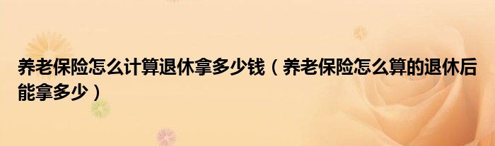 養(yǎng)老保險怎么計算退休拿多少錢（養(yǎng)老保險怎么算的退休后能拿多少）